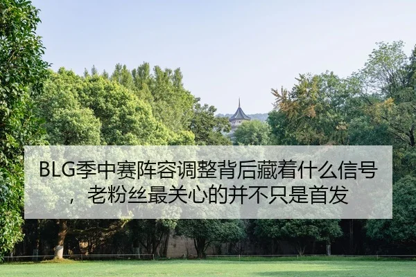 BLG季中赛阵容调整背后藏着什么信号，老粉丝最关心的并不只是首发