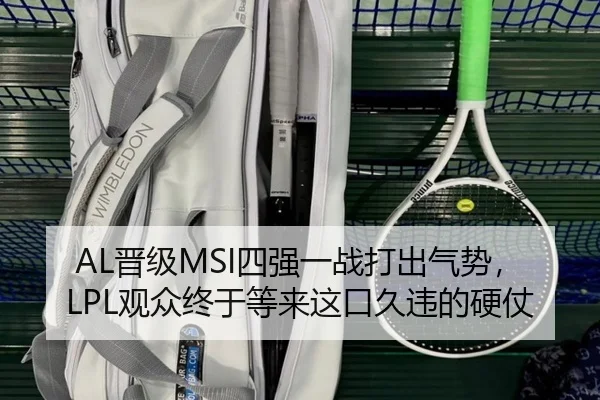 AL晋级MSI四强一战打出气势，LPL观众终于等来这口久违的硬仗 - kaiyun